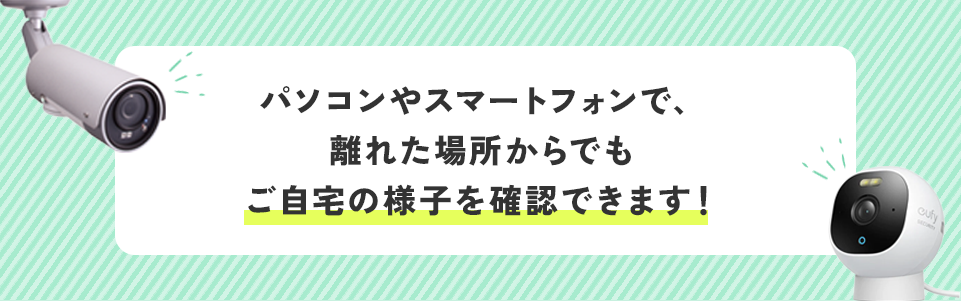 パソコンやスマートフォンで、離れた場所からでもご自宅の様子を確認できます！