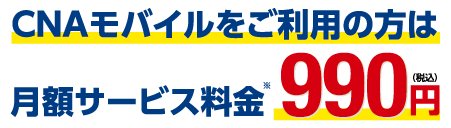バナー:CNAモバイルをご利用の方は月額サービス料金990円