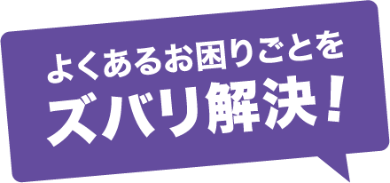 よくあるお困りごとをズバリ解決!