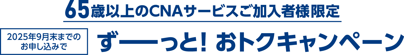 65歳以上のCNAサービスご加入者様限定。2025年9月末までのお申し込みで、ずーっと!おトクキャンペーン
