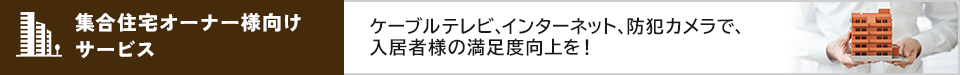 ケーブルテレビ、インターネット、万全の防犯対策で、入居率アップと満足度向上を！